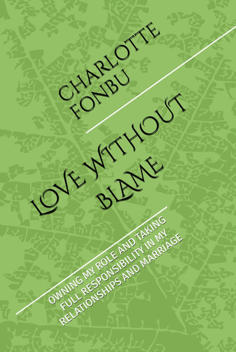 LOVE WITHOUT BLAME: OWNING MY ROLE AND TAKING FULL RESPONSIBILITY IN MY RELATIONSHIPS AND MARRIAGE