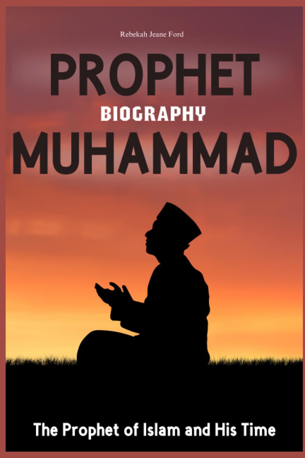 Prophet Muhammad Biography: The Prophet of Islam and His Time
