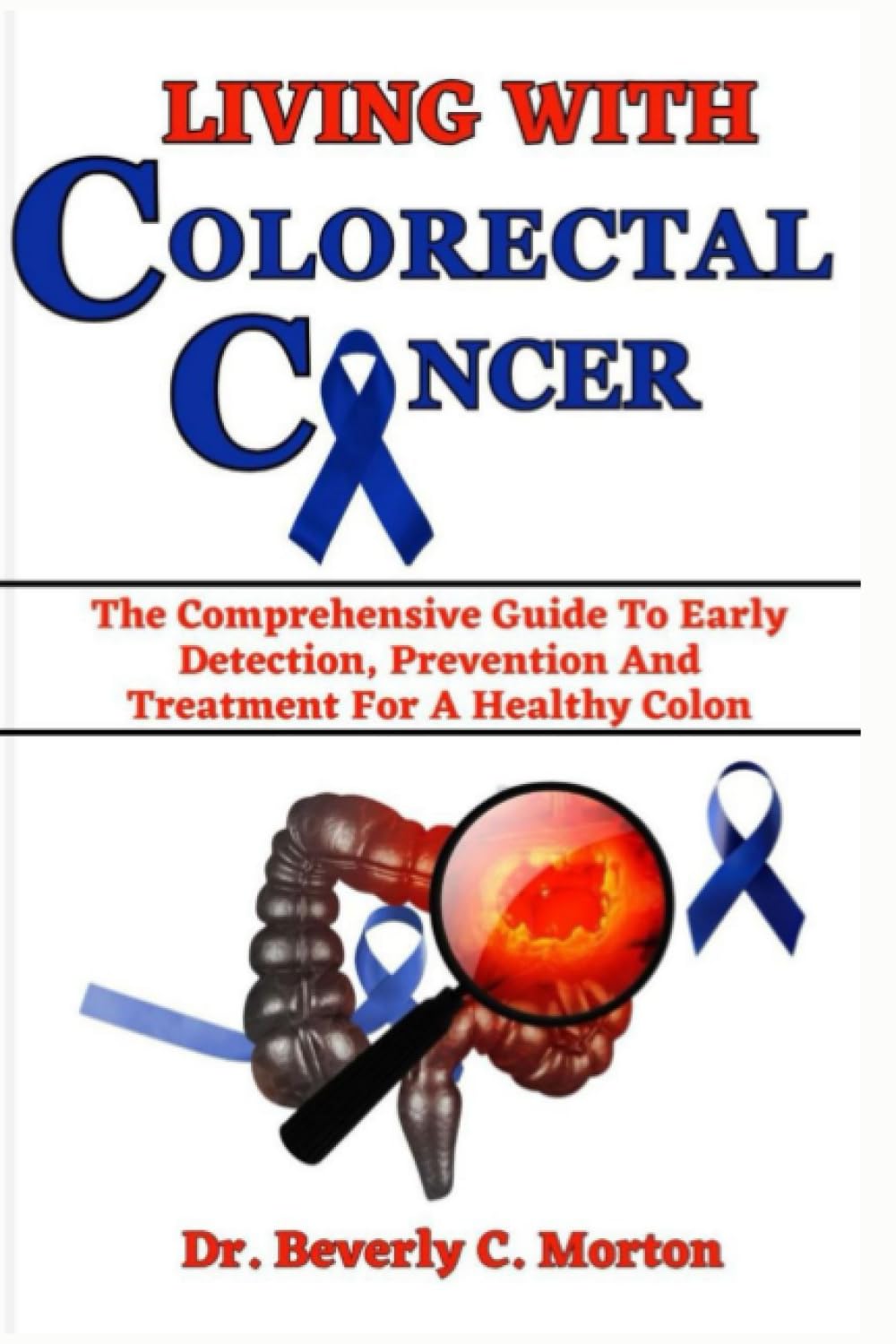 LIVING WITH COLORECTAL CANCER: The Comprehensive Guide to Early Detection, Prevention And Treatment For A Healthy Colon (The Cancer Chronicles)
