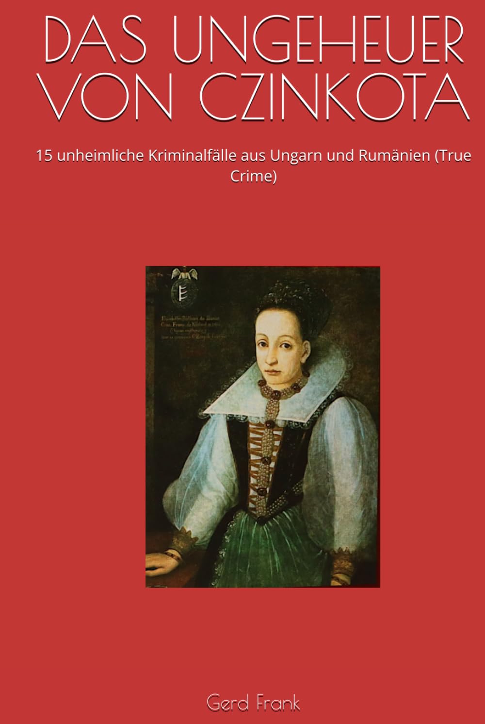 DAS UNGEHEUER VON CZINKOTA: 15 unheimliche Kriminalfälle aus Ungarn und Rumänien (True Crime)