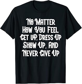 No Matter How You Feel Get Up, Dress Up Motivational Quote T-Shirt - Buy now