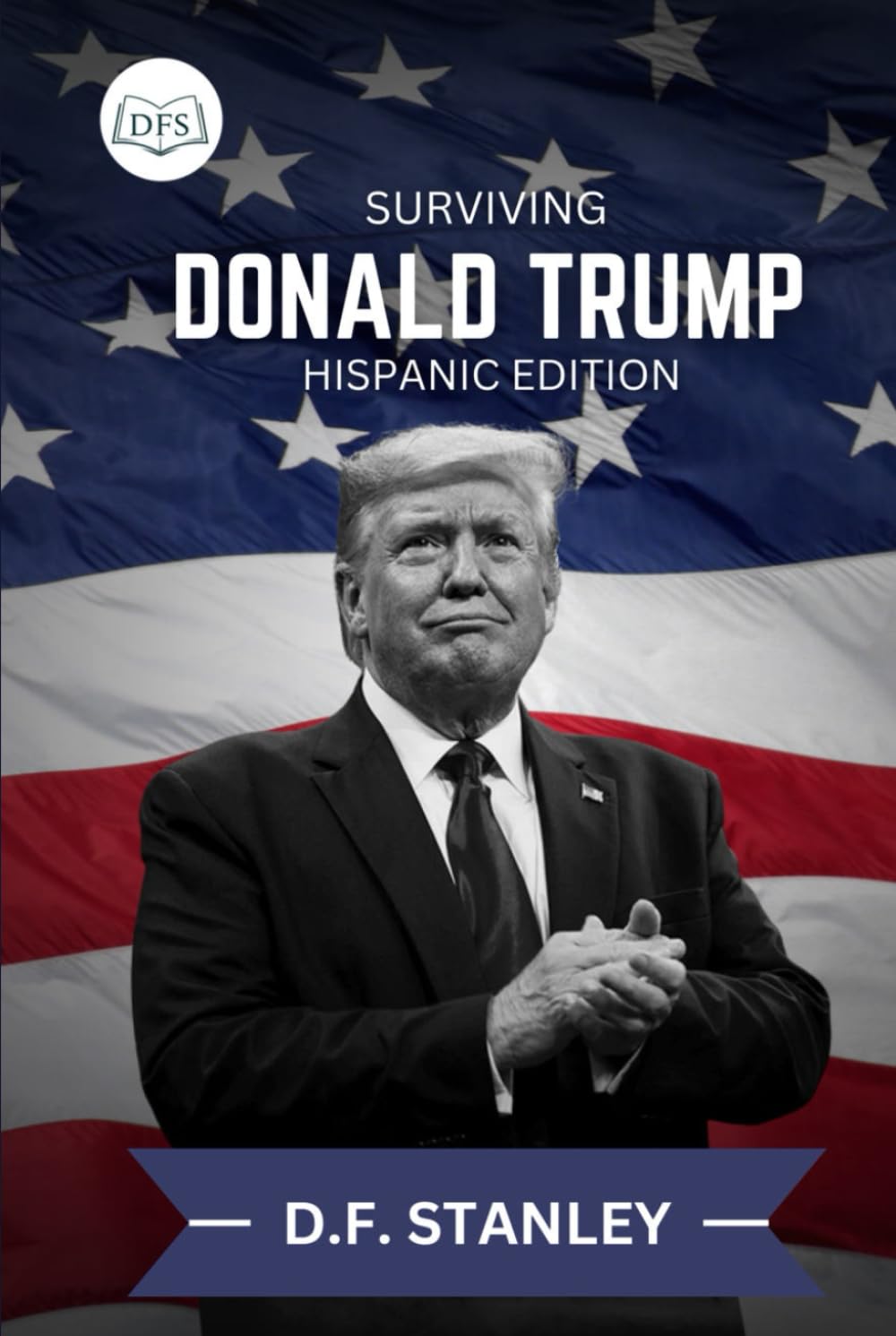 Surviving Donald Trump: Hispanic Edition: A Guide to Legal Protection, Advocacy, and Economic Survival