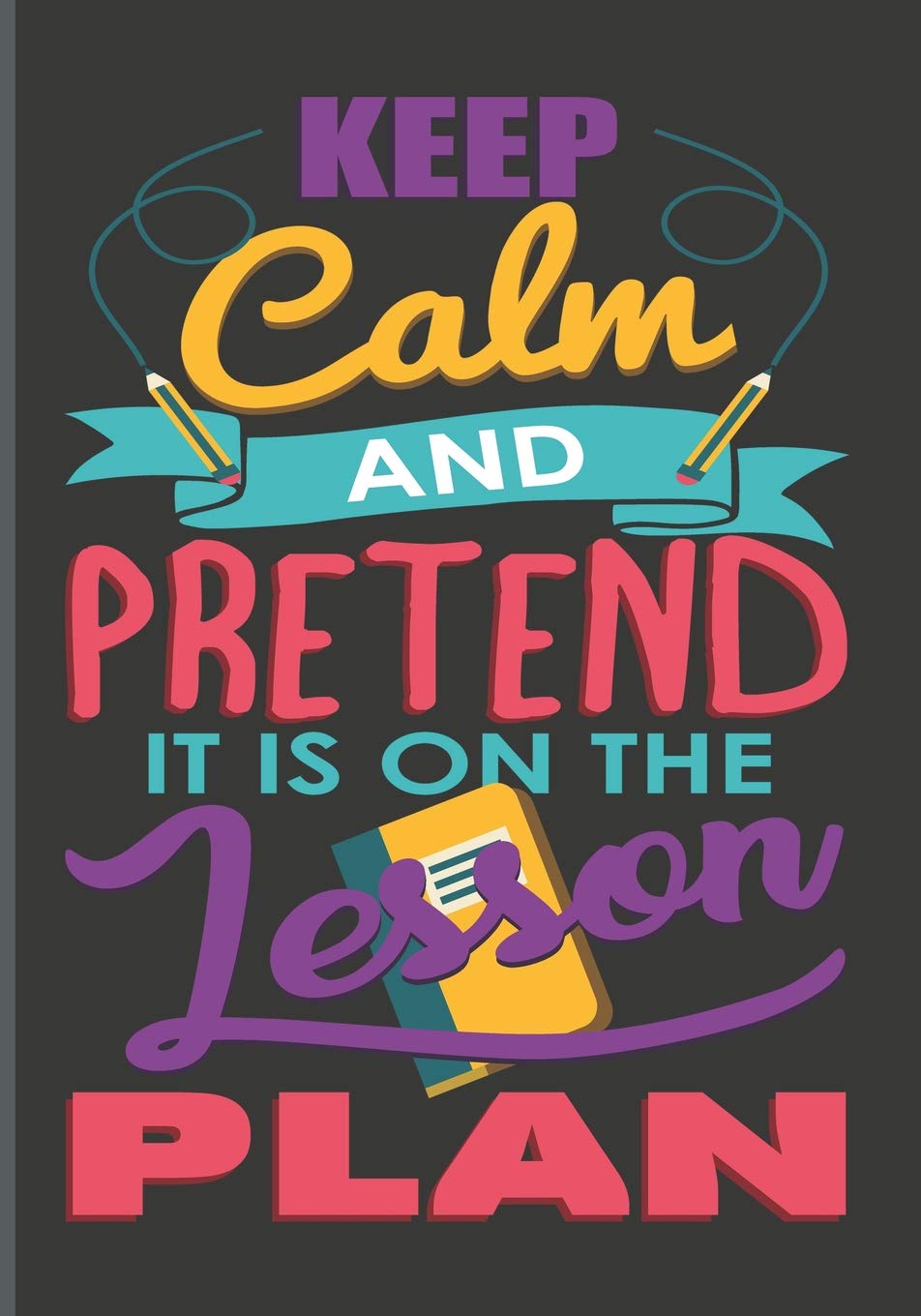 Keep Calm And Pretend It's On The Lesson Plan: Teachers’ Journal Or Notebook For Motivational and Inspirational Writing