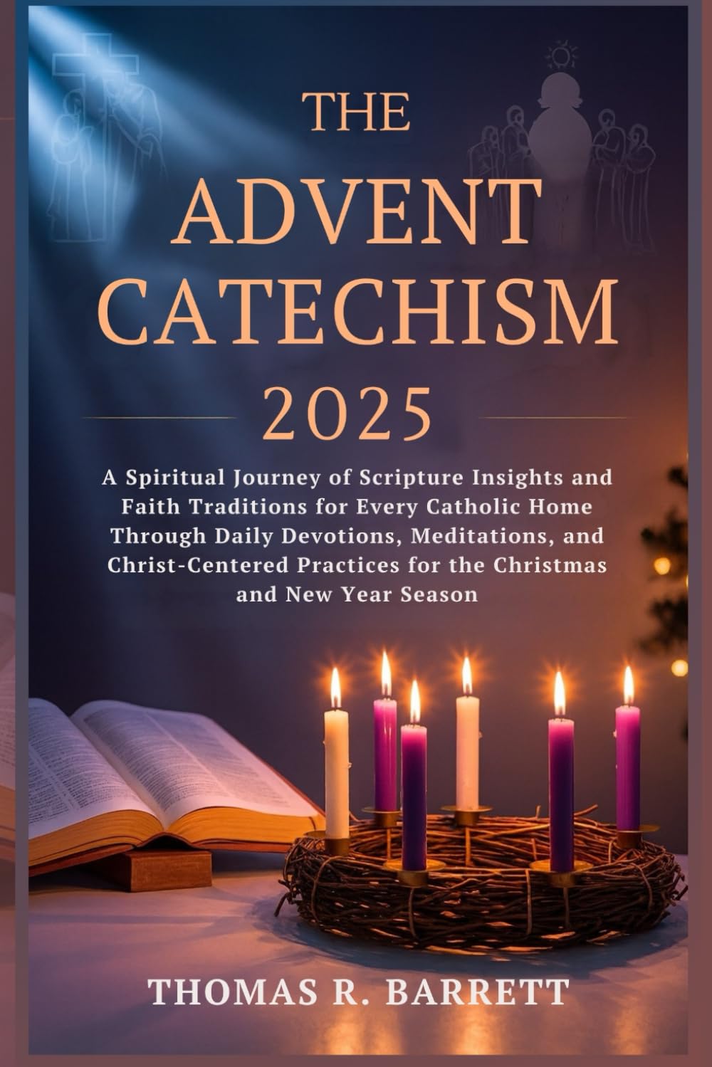 THE ADVENT CATECHISM 2025: A Spiritual Journey of Scripture Insights and Faith Traditions for Every Catholic Home Through Daily Devotions, Meditations, and Christ-Centered Practices for the...