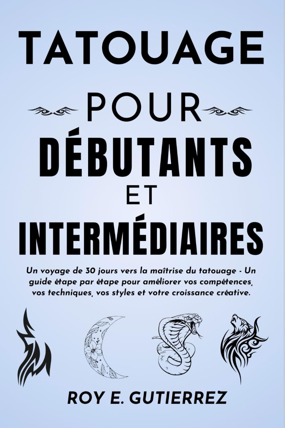 TATOUAGE POUR DÉBUTANTS ET INTERMÉDIAIRES: Un voyage de 30 jours vers la maîtrise du tatouage - Un guide étape par étape pour améliorer vos ... vos styles et votre croissance créative.