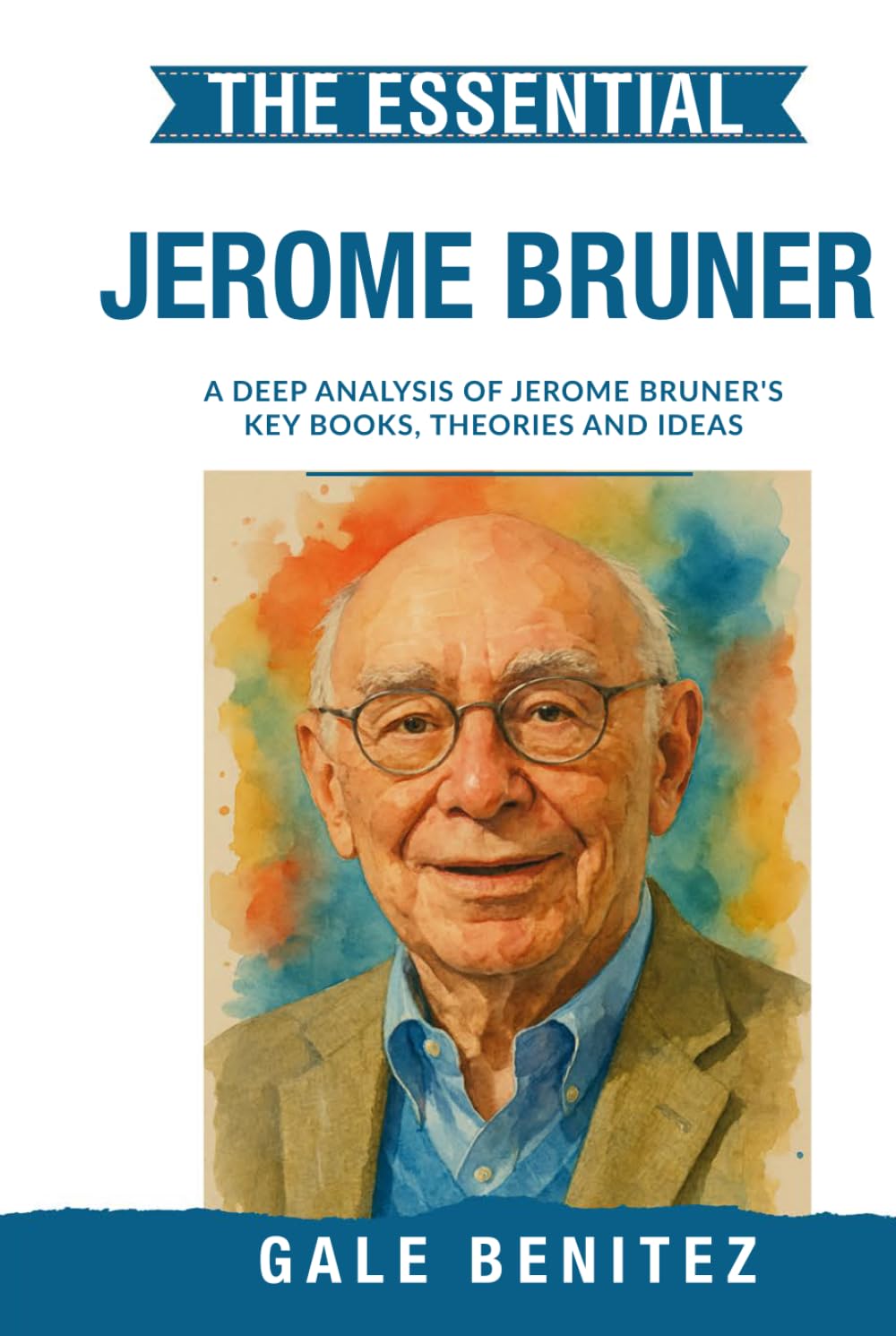 The Essential Jerome Bruner: A Deep Analysis Of Jerome Bruner's Key Books, Theories and Ideas: Constructivist Learning, Narrative Thinking, Scaffolding & Cognitive Development for Clinical / Student