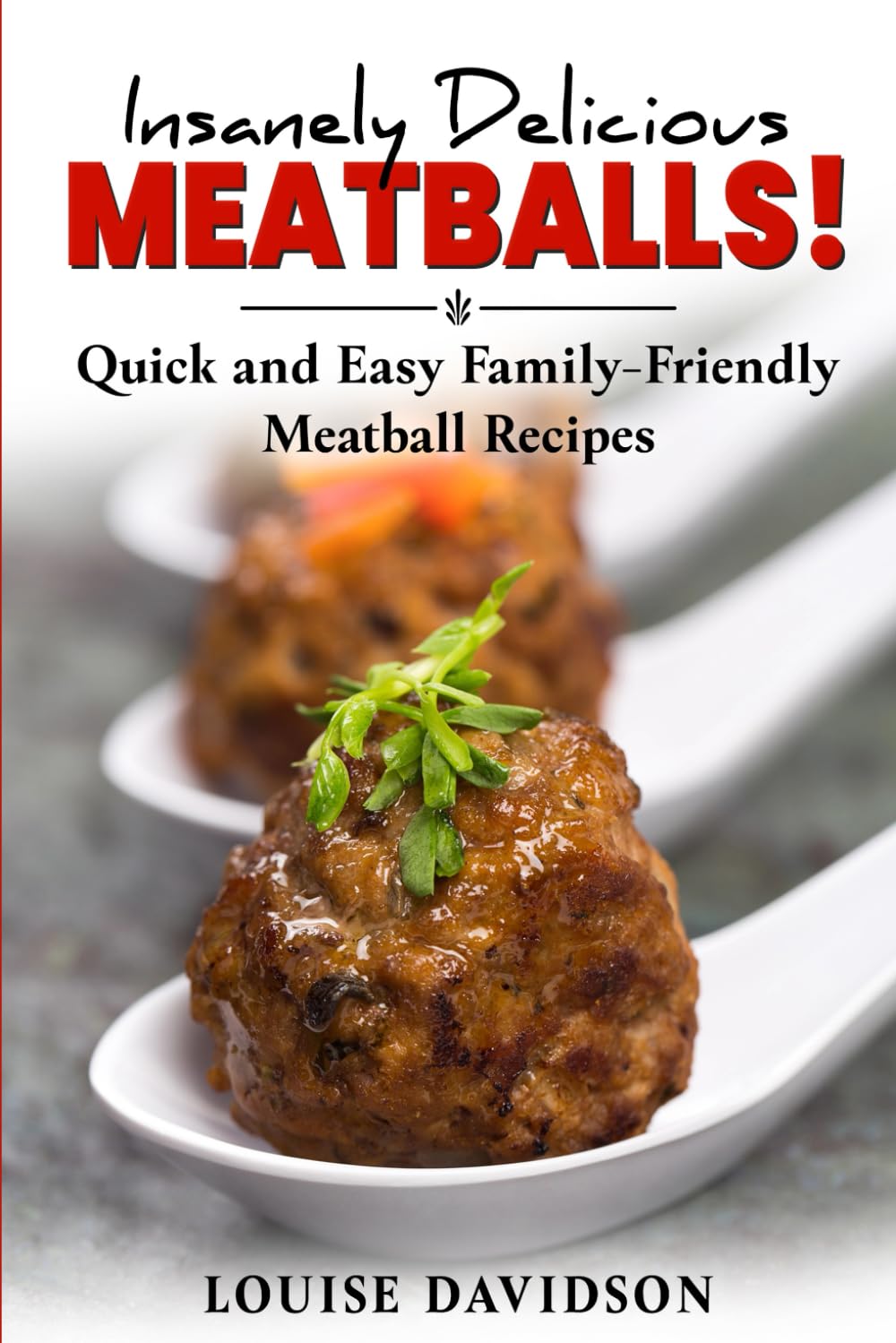 Insanely Delicious Meatballs: Quick and Easy Family-Friendly Meatball Recipes (Comfort Food Recipe Books)