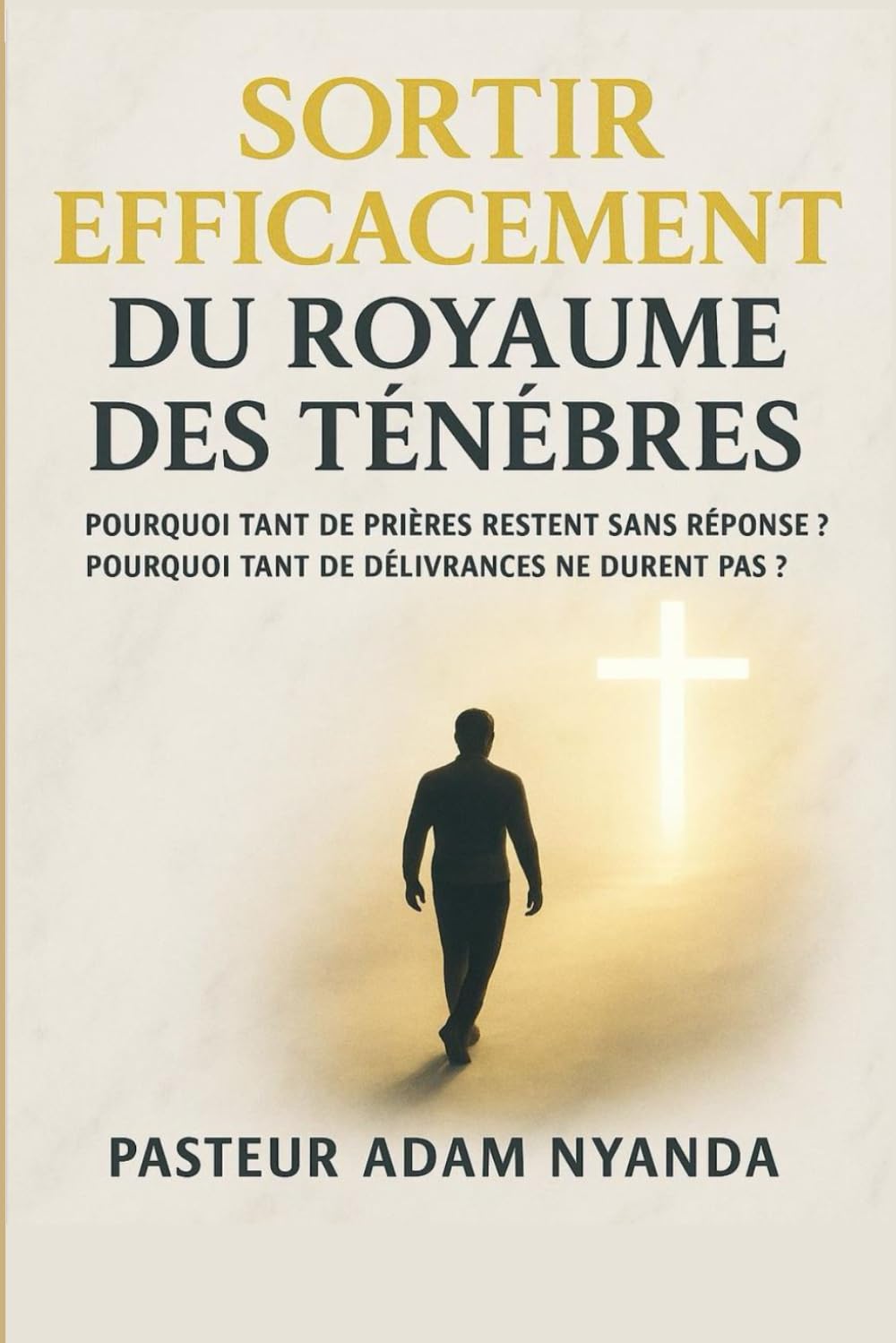 SORTIR EFFICACEMENT DU ROYAUME DES TÉNÈBRES: Pourquoi tant de prières restent sans réponse ? Pourquoi tant de délivrances ne durent pas ?