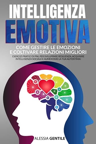 Intelligenza Emotiva: Come Gestire Le Emozioni e Coltivare Relazioni Migliori. Esercizi Pratici Di Pnl Per Sviluppare Resilienza, Acquisire Intelligenza Sociale e Aumentare La Tua Autostima!