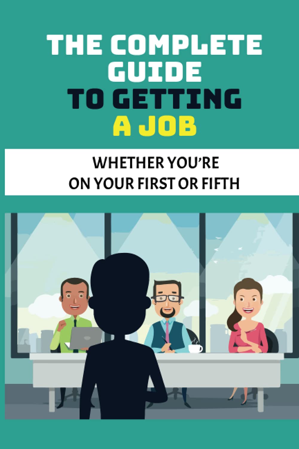 The Complete Guide To Getting A Job: Whether You’re On Your First Or Fifth: Getting A Job