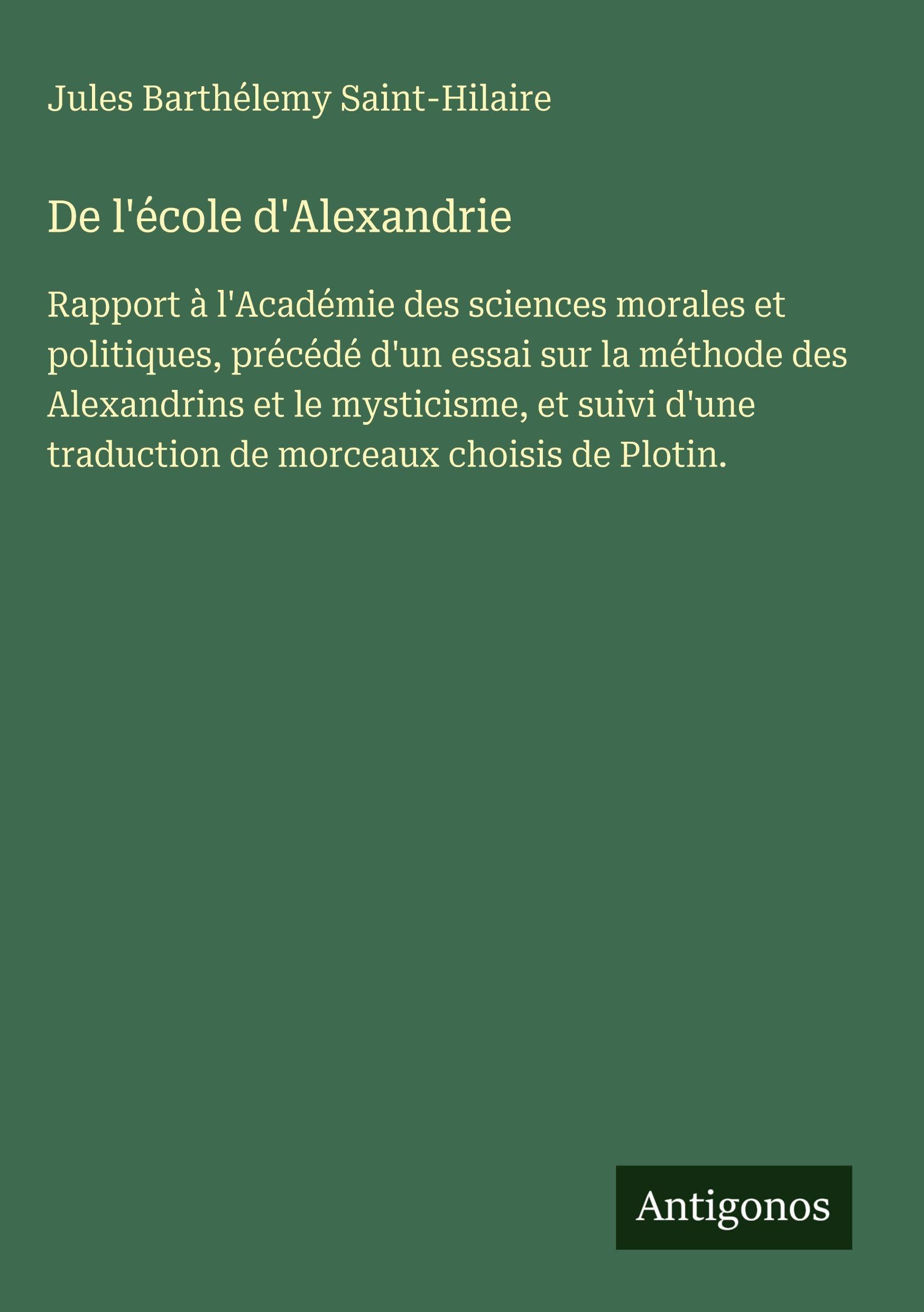 De l'école d'Alexandrie: Rapport à l'Académie des sciences morales et politiques, précédé d'un essai sur la méthode des Alexandrins et le mysticisme, ... traduction de morceaux choisis de Plotin.