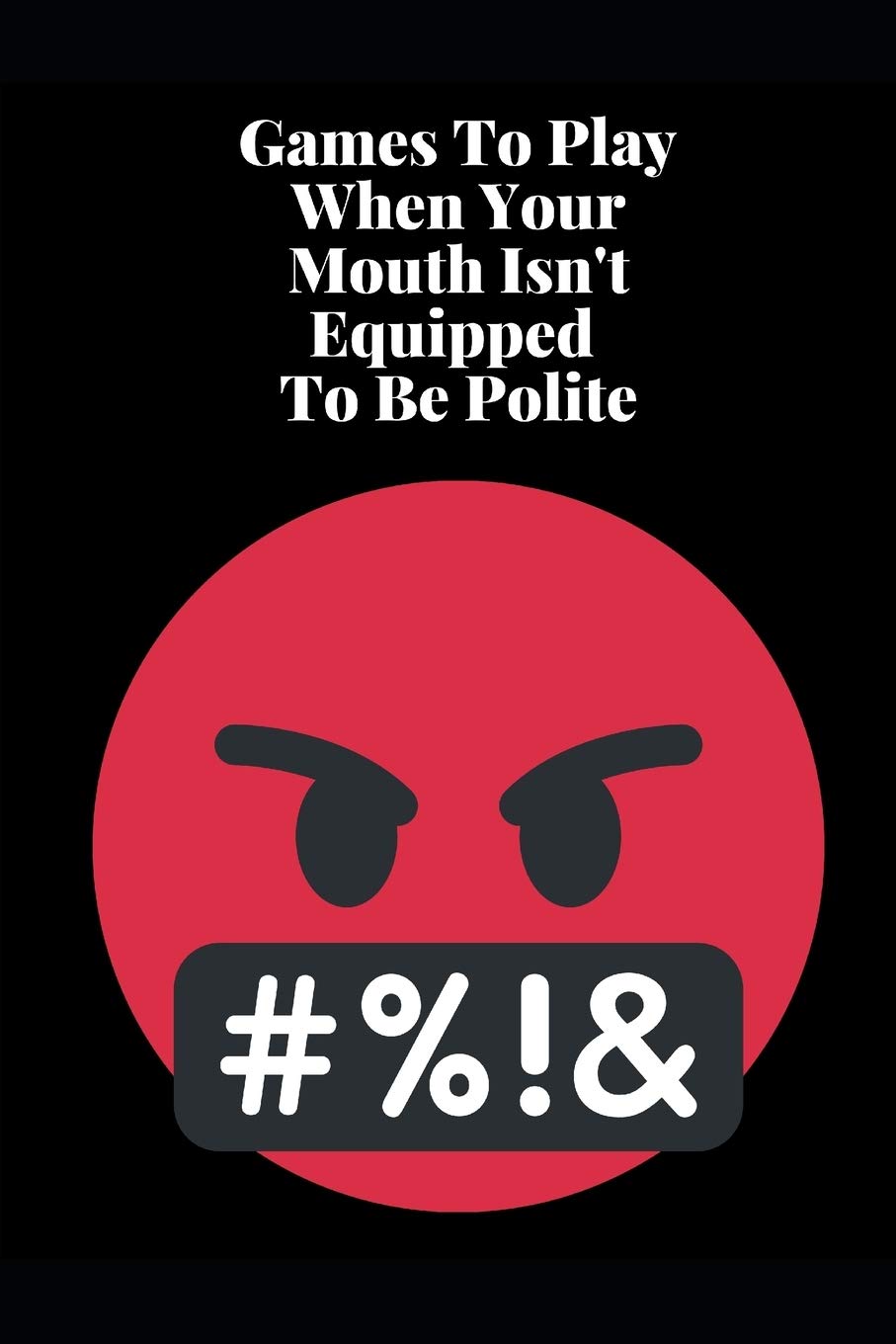 Games To Play When Your Mouth Is Not Equipped To Be Polite: Four Different Sets of Games To Play To Keep Your Mouth Out Of Trouble