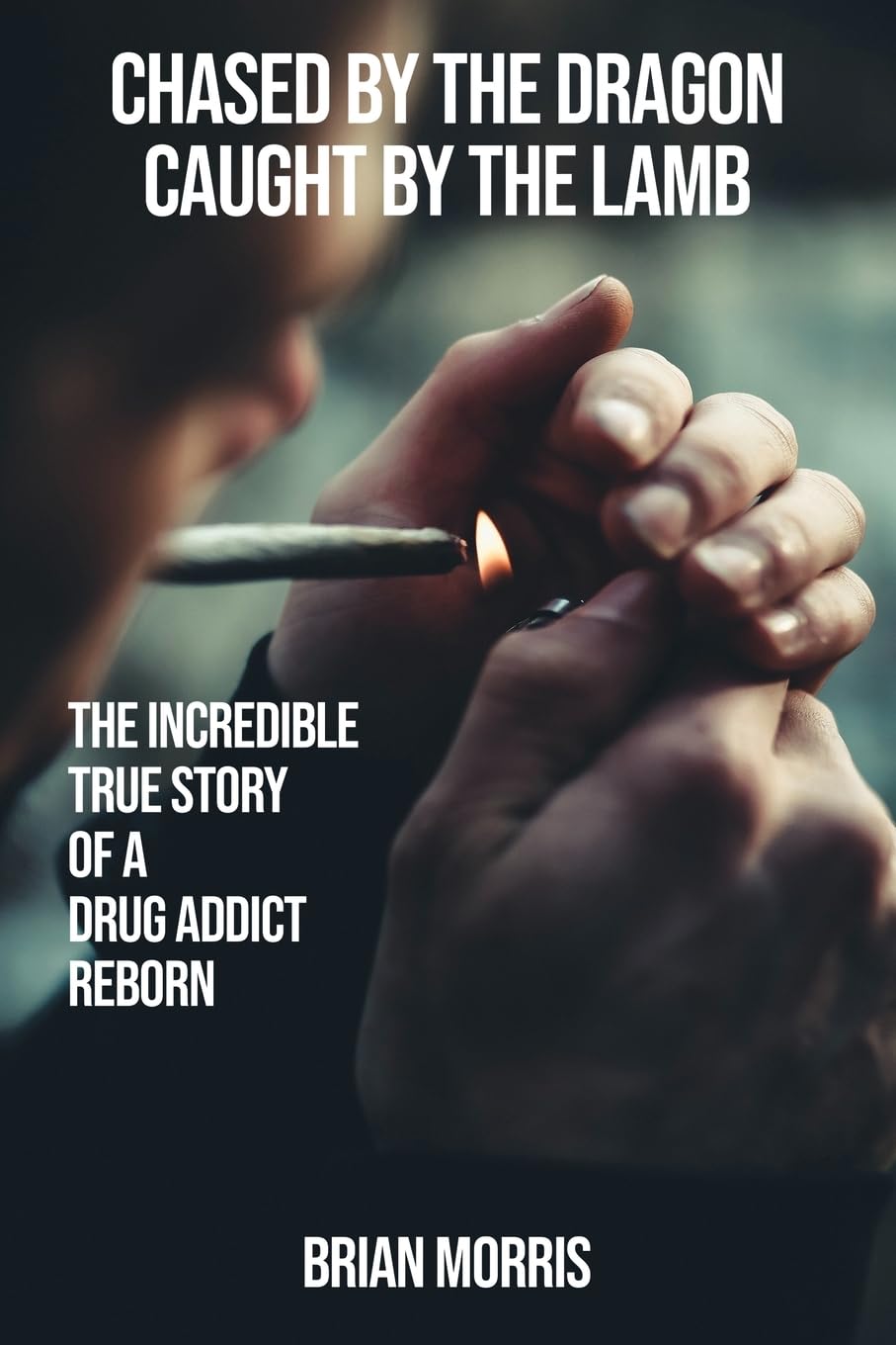Chased by the Dragon Caught by the Lamb: The Incredible True Story of a Drug Addict Reborn