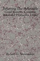 BELIEVING THE BELIEVABLE: Good Reasons, Common Sense and Productive Living 1591092930 Book Cover