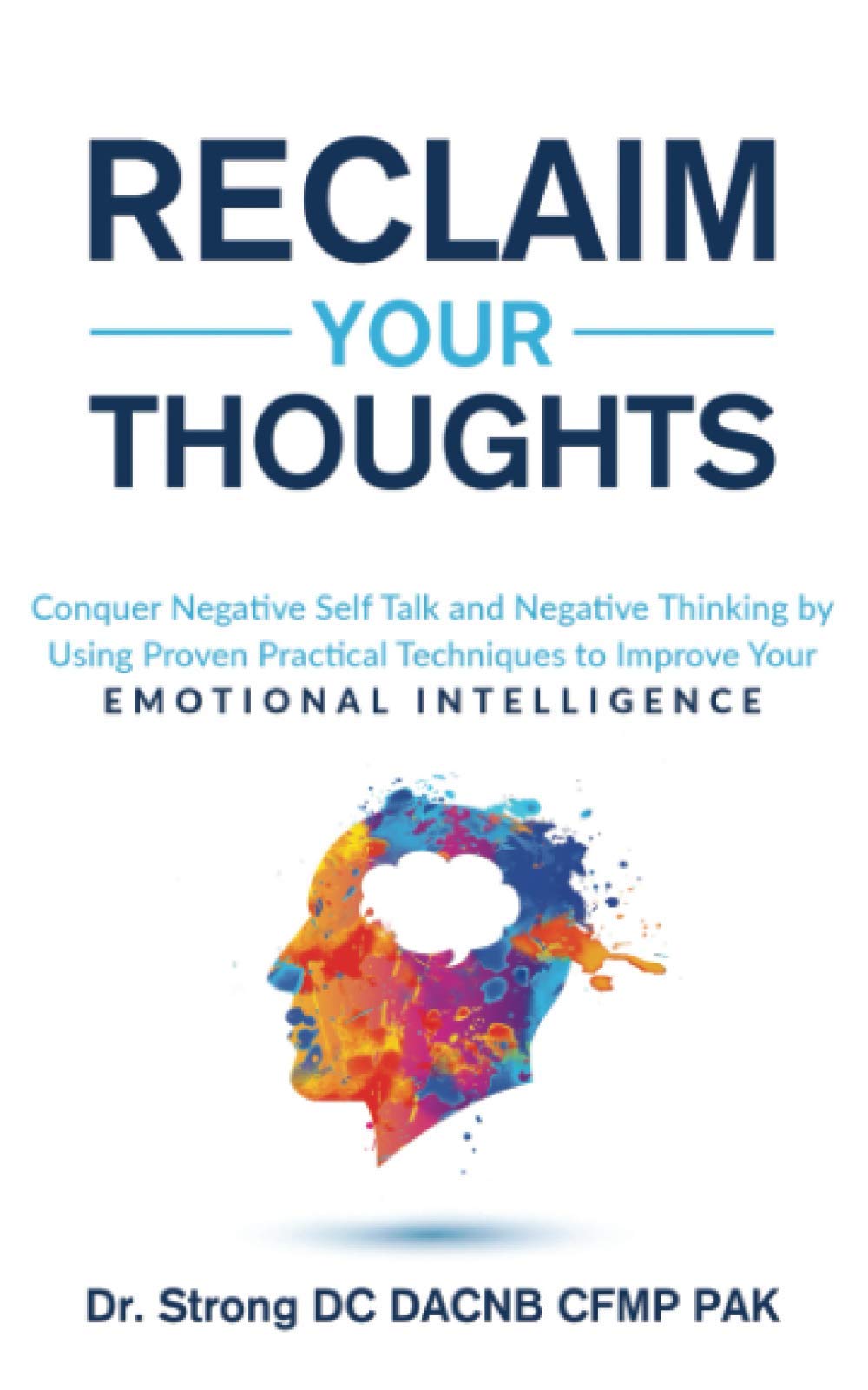 RECLAIM YOUR THOUGHTS: CONQUER NEGATIVE SELF TALK AND NEGATIVE THINKING BY USING PROVEN PRACTICAL TECHNIQUES TO IMPROVE YOUR EMOTIONAL INTELLIGENCE