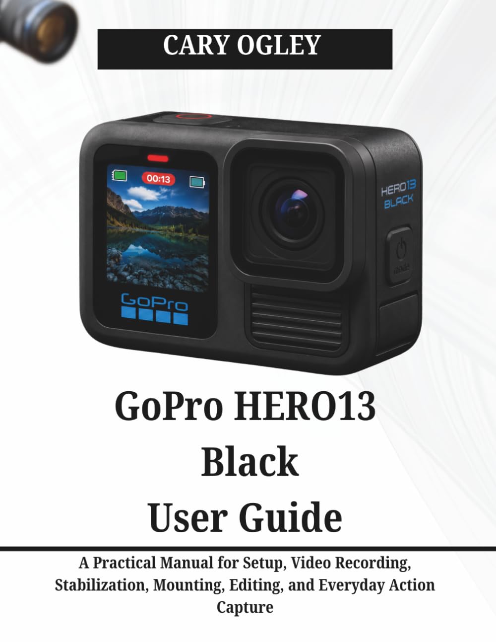 GoPro HERO13 Black User Guide: A Practical Manual for Setup, Video Recording, Stabilization, Mounting, Editing, and Everyday Action Capture