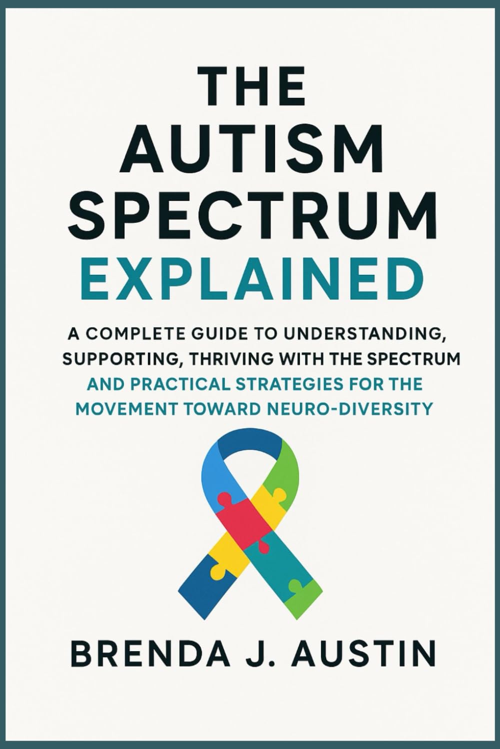 THE AUTISM SPECTRUM EXPLAINED: A COMPLETE GUIDE TO UNDERSTANDING, SUPPORTING, THRIVING WITH THE SPECTRUM AND PRACTICAL STRATEGIES FOR THE MOVEMENT TOWARD NEURODIVERSITY