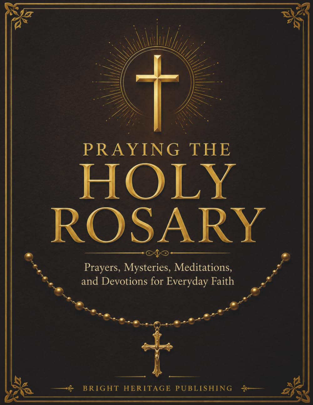 Praying the Holy Rosary: Prayers, Mysteries, Meditations, and Devotions for Everyday Faith