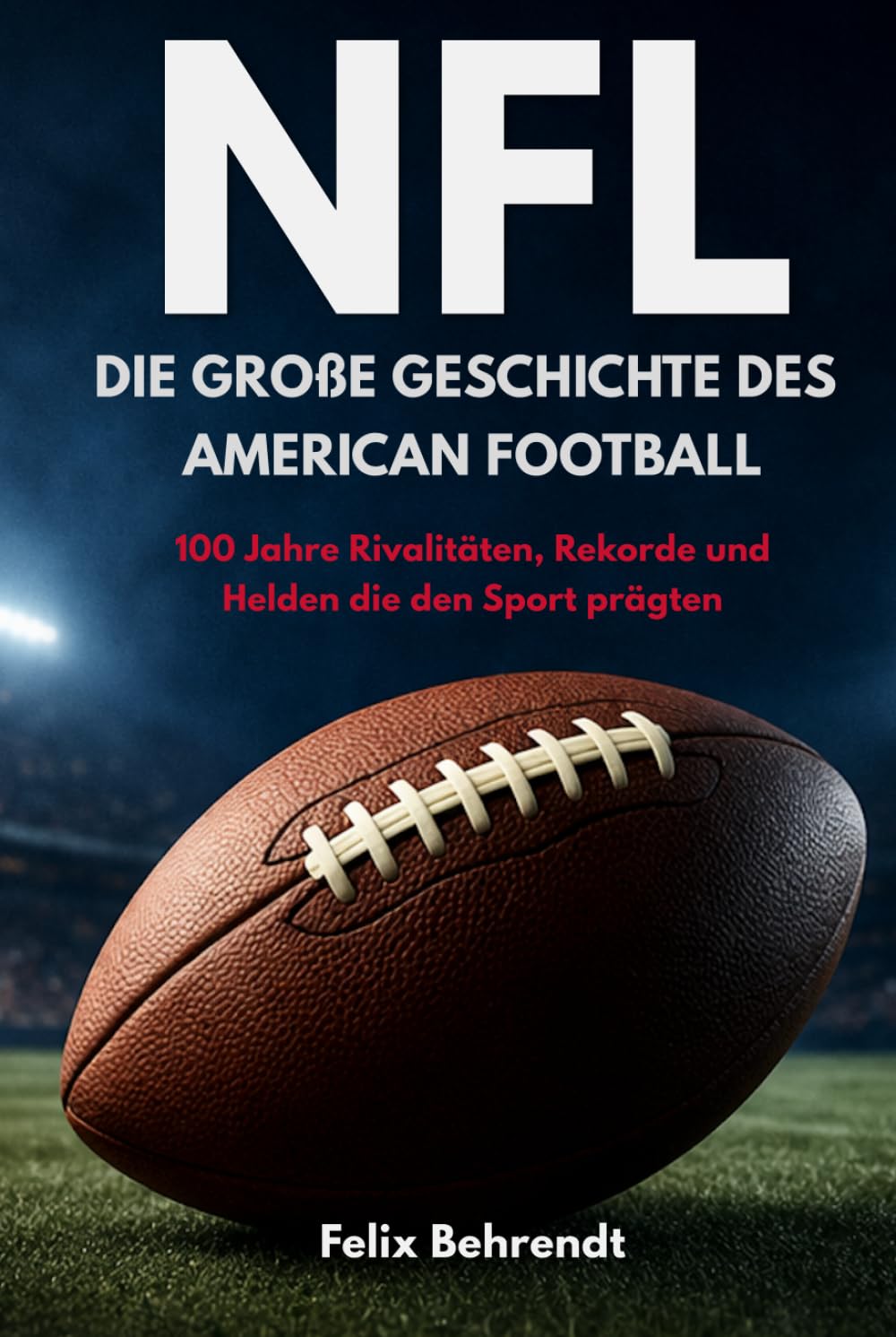 NFL – Die große Geschichte des American Football: 100 Jahre Rivalitäten, Rekorde und Helden die den Sport prägten