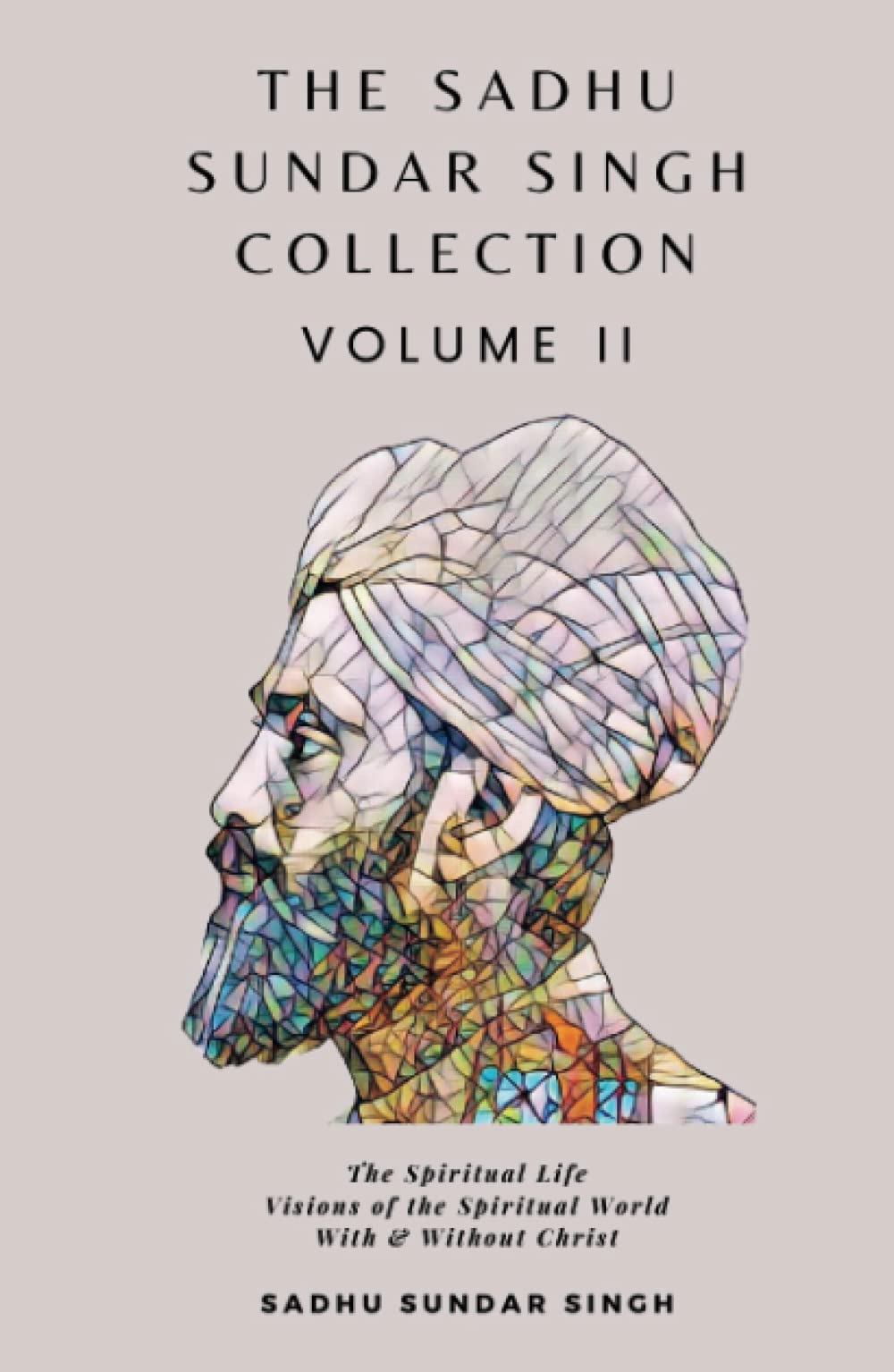 The Sadhu Sundar Singh Collection Volume II: The Spiritual Life, Visions of the Spiritual World, With & Without Christ