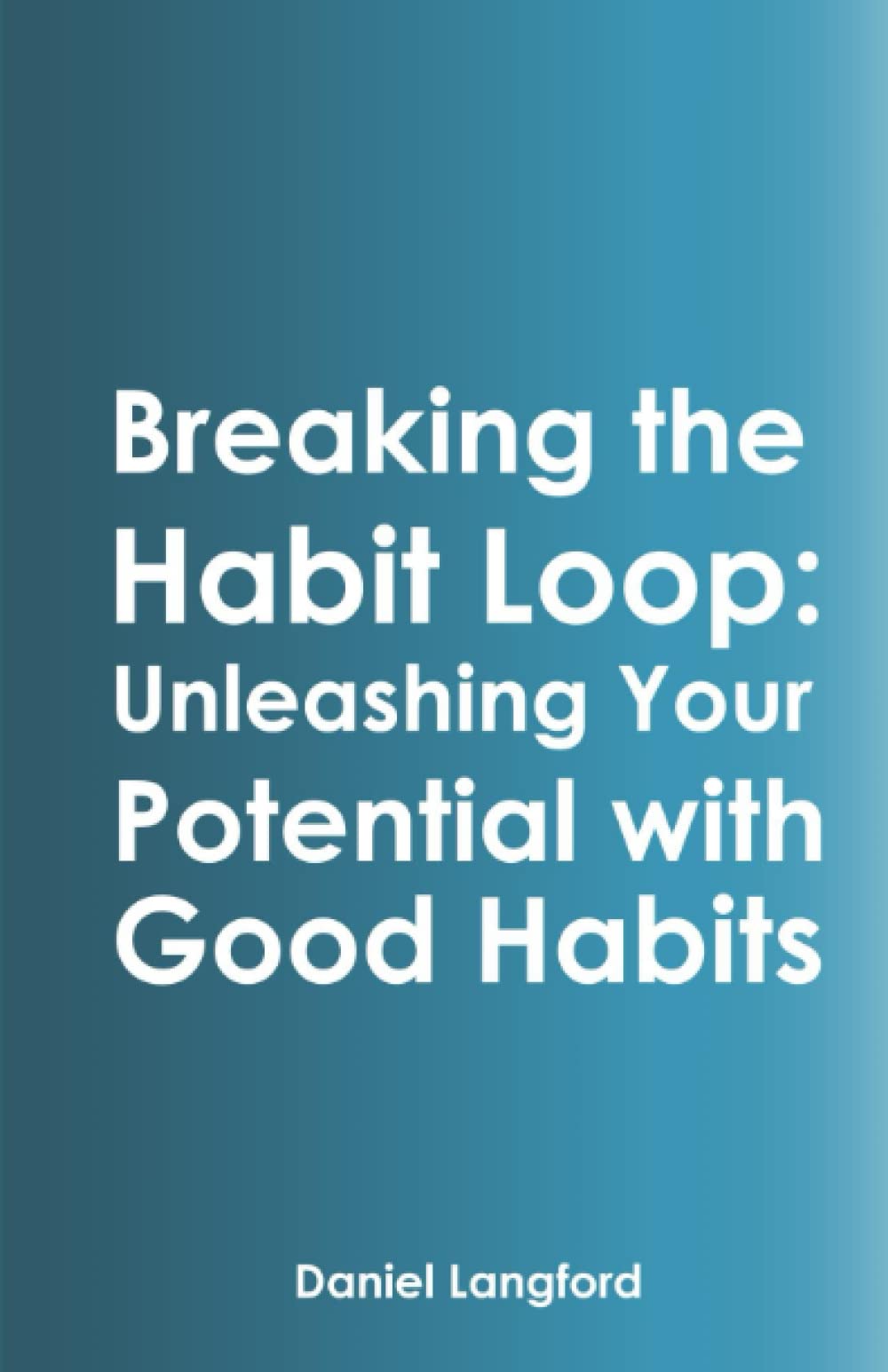 Breaking the Habit Loop: Unleashing Your Potential with Good Habits: How to Break Bad Habits and Build Positive Habits