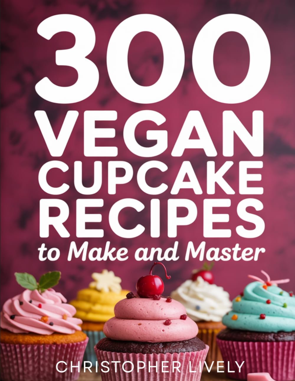 300 Vegan Cupcake Recipes to Make and Master: Discover Amazing Possibilities in Vegan Baking
