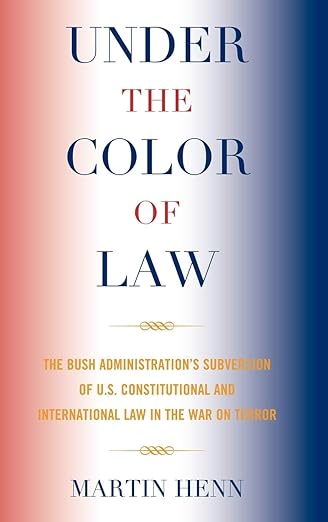 Under the Color of Law: The Bush Administration Subversion of U.S. Constitutional and International Law in the War on Terror