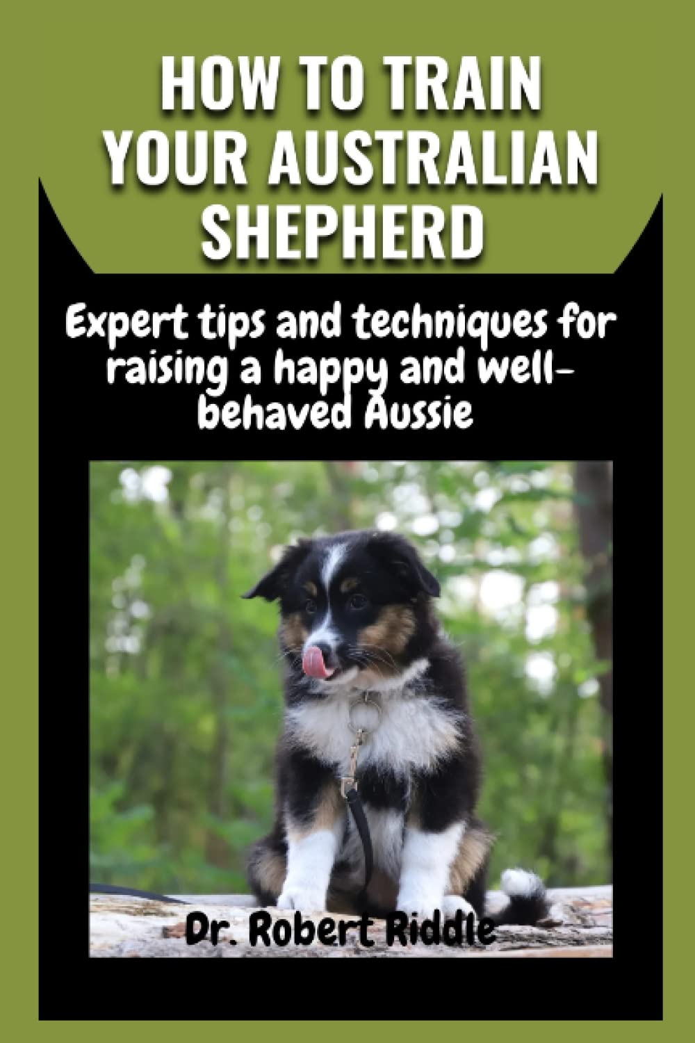 HOW TO TRAIN YOUR AUSTRALIAN SHEPHERD: Expert tips and techniques for raising a happy and well-behaved Aussie