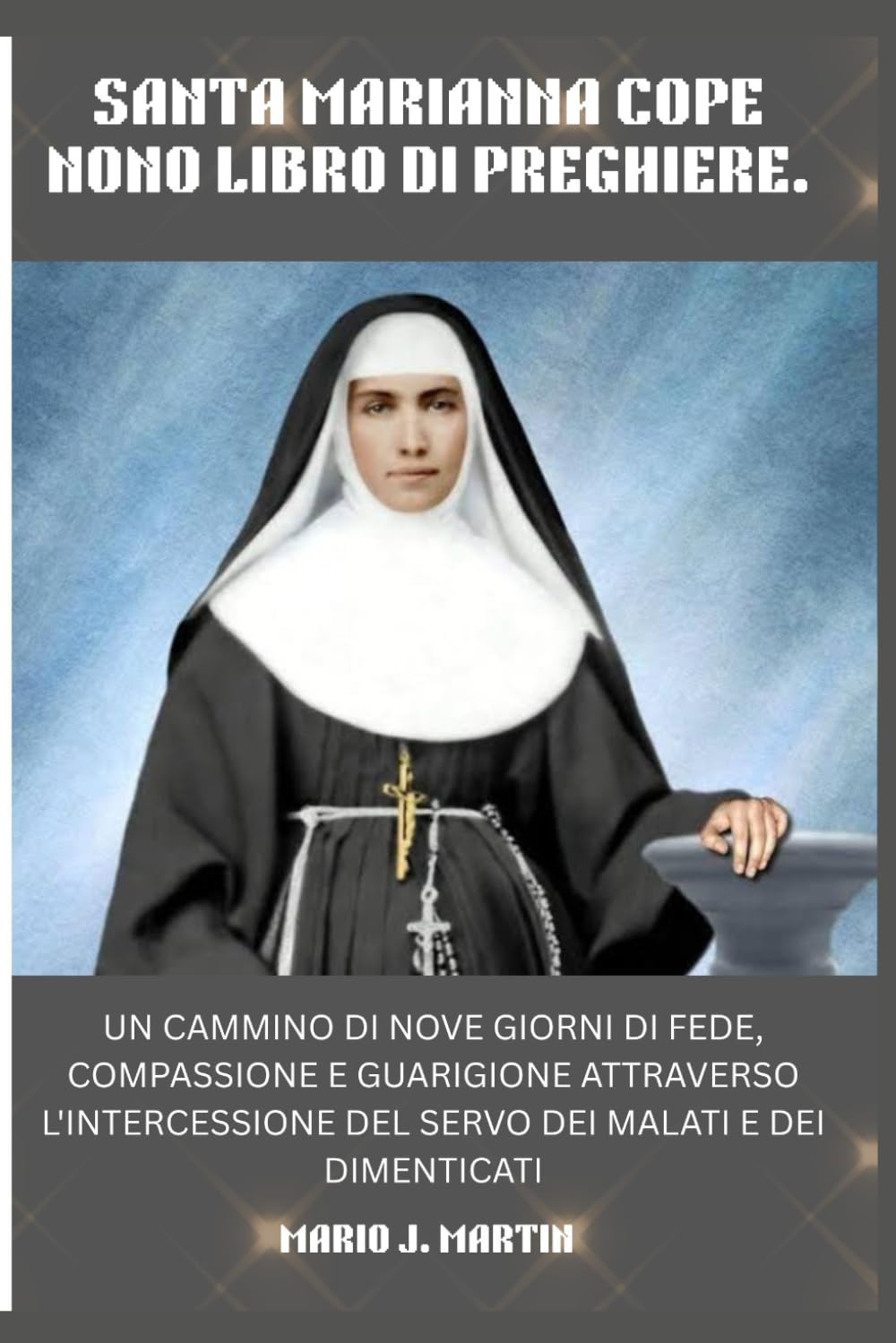 SANTA MARIANNA COPE NONO LIBRO DI PREGHIERE.: Un cammino di nove giorni di fede, compassione e guarigione attraverso l'intercessione del Servo dei malati e dei dimenticati.