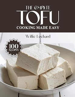 THE COMPLETE TOFU COOKING MADE EASY: Plant-Based & Protein-Packed Recipes – Stir-Fries, Soups, Salads, Bakes, Snacks & More with Versatile Tofu (The Complete Ingredient Cookbook Collection)