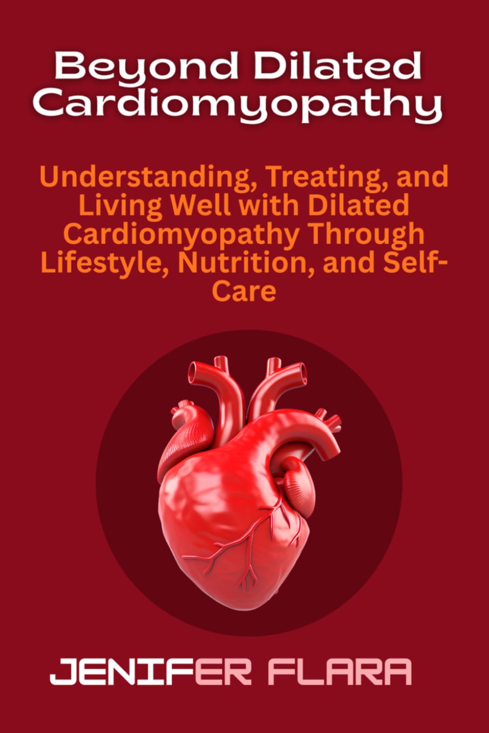 Beyond Dilated Cardiomyopathy: Understanding, Treating, and Living Well with Dilated Cardiomyopathy Through Lifestyle, Nutrition, and Self-Care