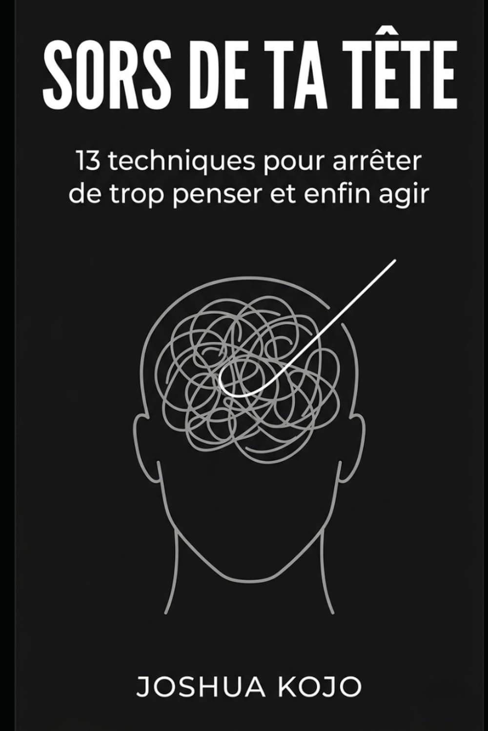Sors de ta tête: 13 techniques pour arrêter de trop penser et enfin agir