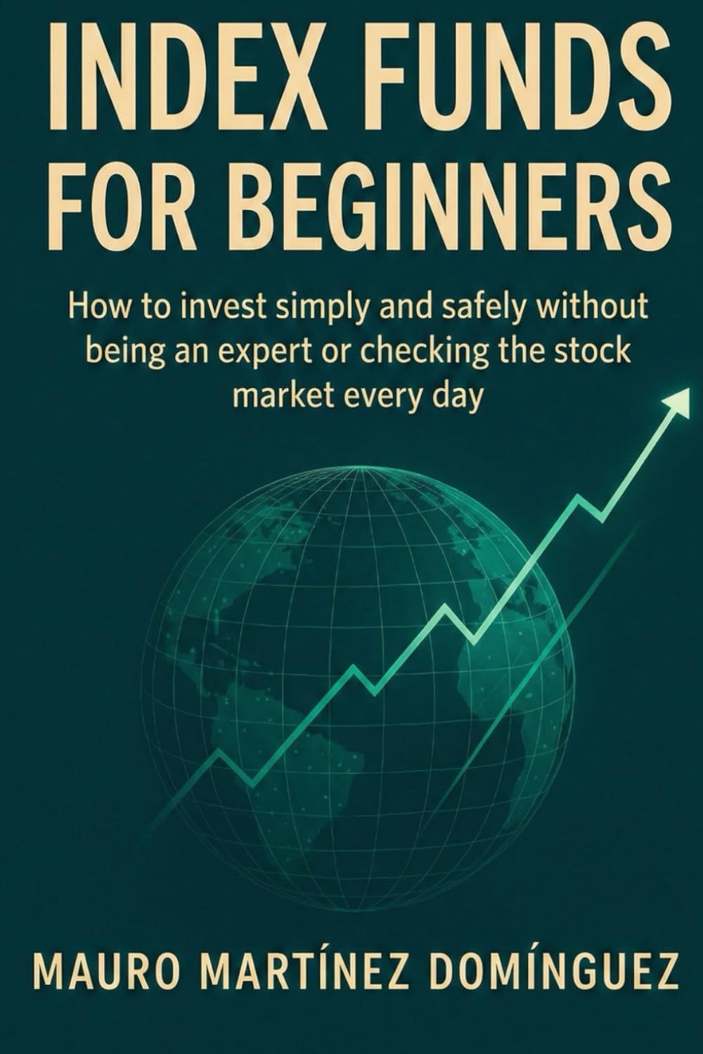 INDEX FUNDS FOR BEGINNERS: How to invest simply and safely without being an expert or checking the stock market every day