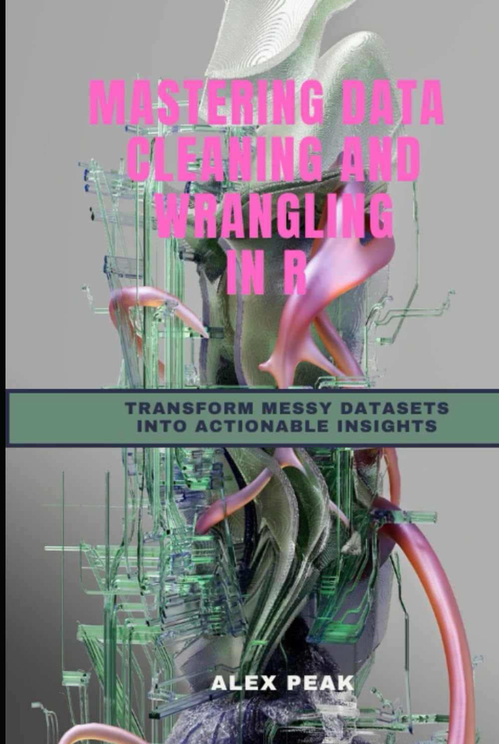 MASTERING DATA CLEANING AND WRANGLING IN R: TRANSFORM MESSY DATASETS INTO ACTIONABLE INSIGHTS