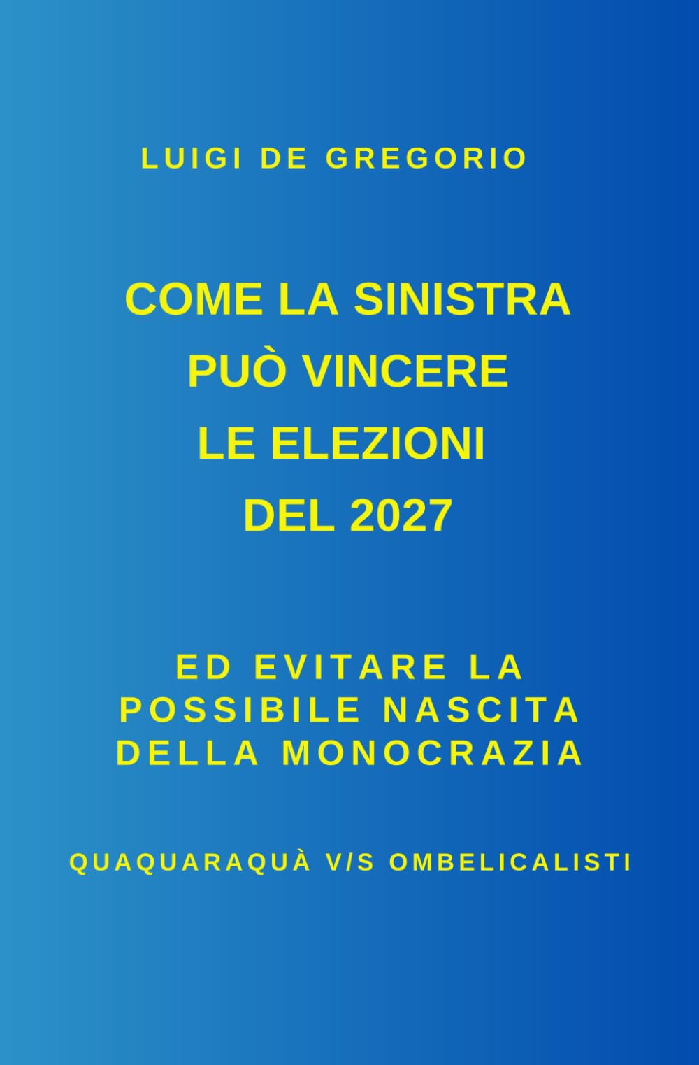 COME LA SINISTRA PUÒ VINCERE LE ELEZIONI DEL 2027: Ed evitare la possibile nascita della Monocrazia Quaquaraquà v/s Ombelicalisti (Politica Italiana)