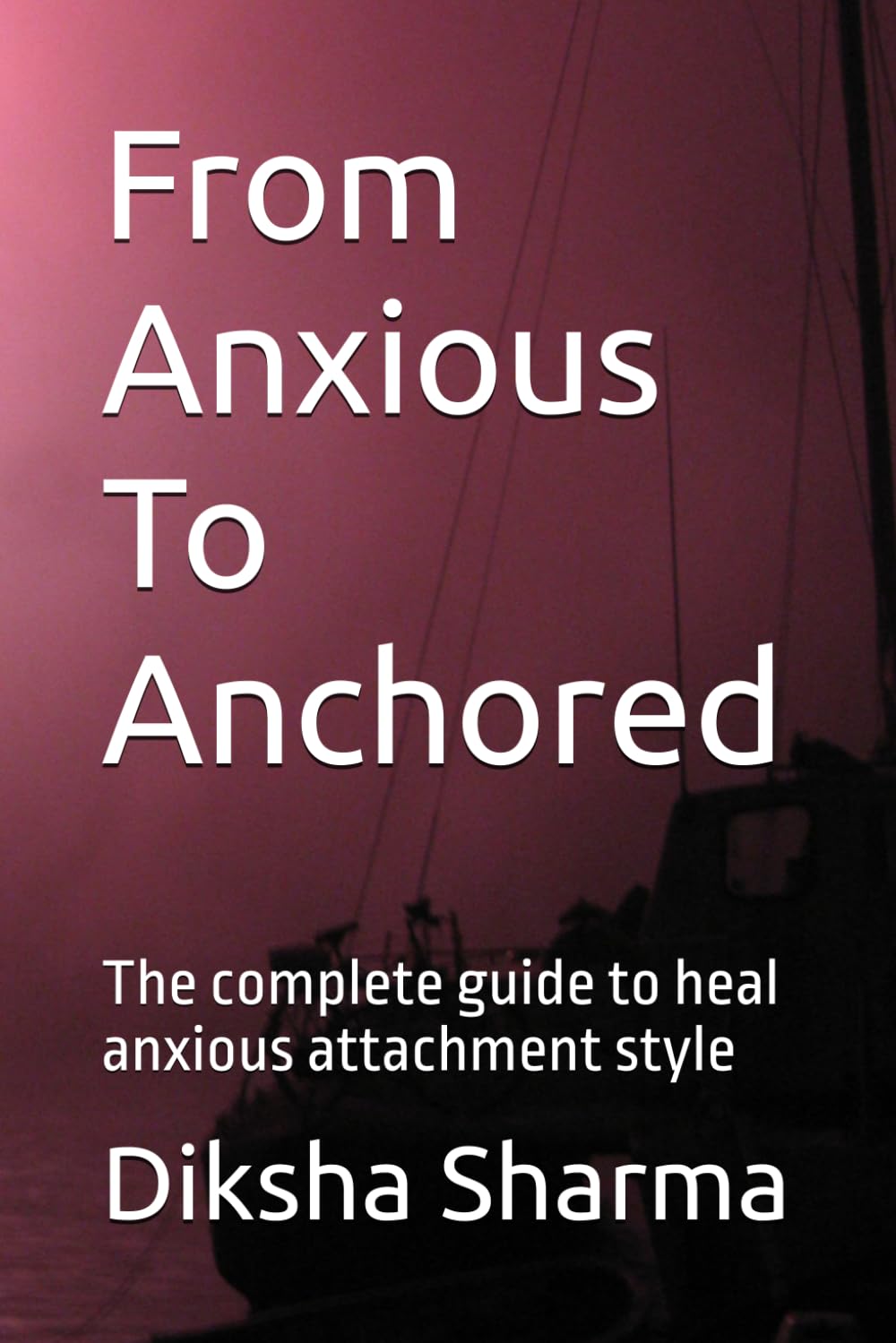 From Anxious To Anchored: The complete guide to heal anxious attachment style (How to Heal Anxious Attachment and Overcome Anxiety)
