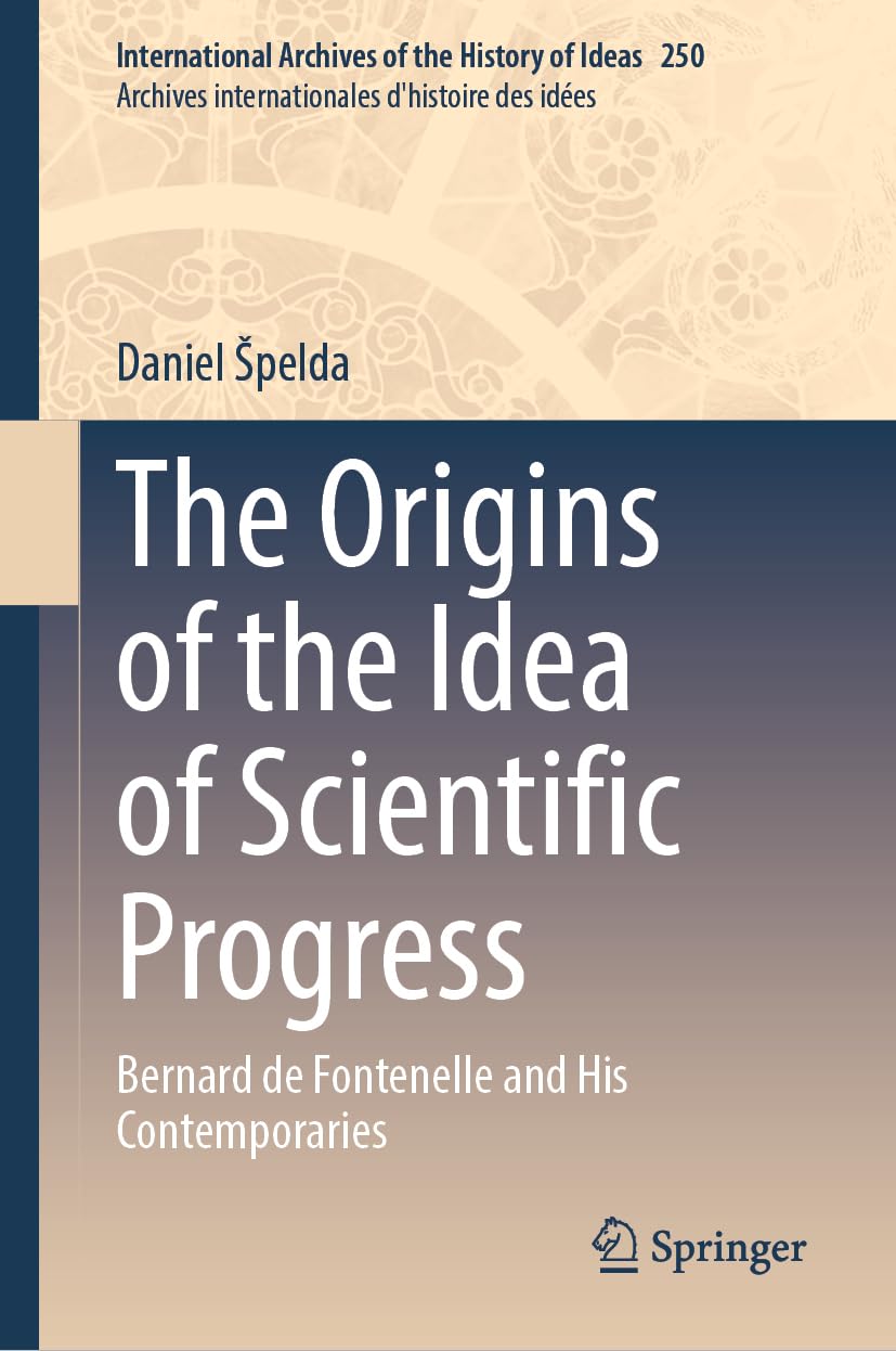 The Origins of the Idea of Scientific Progress: Bernard de Fontenelle and His Contemporaries: 250 (International Archives of the History of Ideas Archives internationales d'histoire des idées, 250)