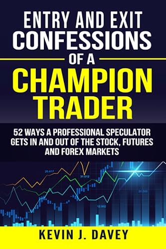 Entry and Exit Confessions of a Champion Trader: 52 Ways A Professional Speculator Gets In And Out Of The Stock, Futures And Forex Markets (Essential Algo Trading Package)