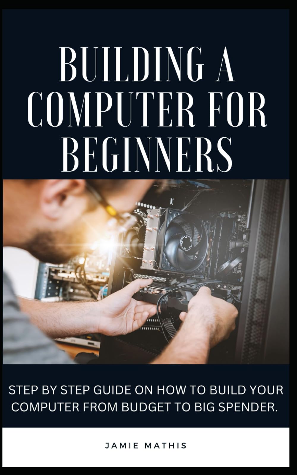 Building A Computer for Beginners: Step by step guide on how to build a computer from budget to big spender
