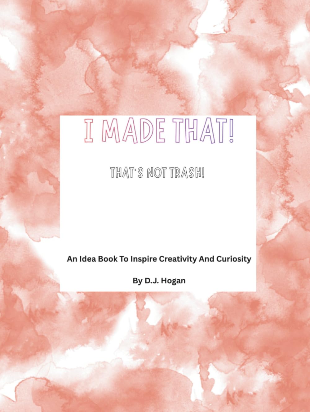 I Made That! That's Not Trash!: An Idea Book To Inspire Creativity And Curiosity