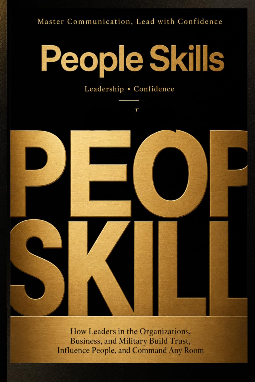 People Skills: Master Communication, Lead with Confidence: How Leaders in the Military, Business, and Organizations Build Trust, Influence People, and Command Any Room
