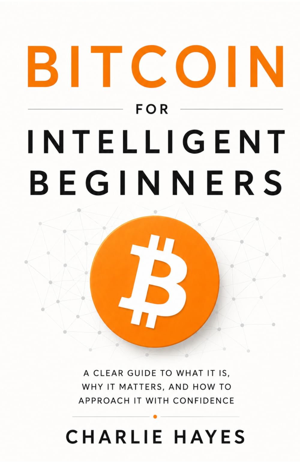 Bitcoin For Intelligent Beginners: A Clear Guide to What It Is, Why It Matters, and How to Approach It With Confidence