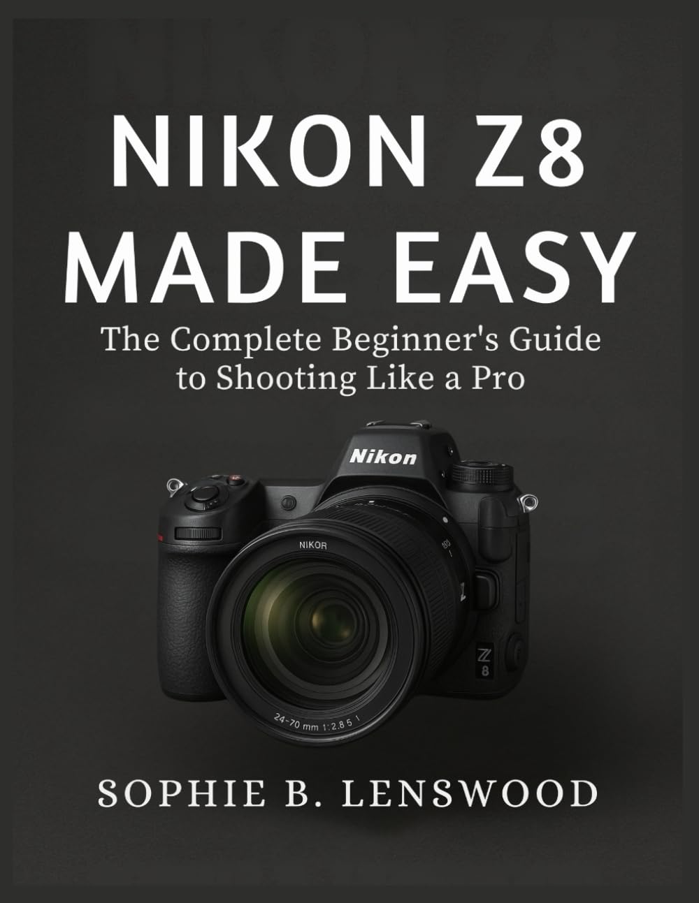 NIKON Z8 MADE EASY: The Complete Beginner’s Guide to Shooting Like a Pro