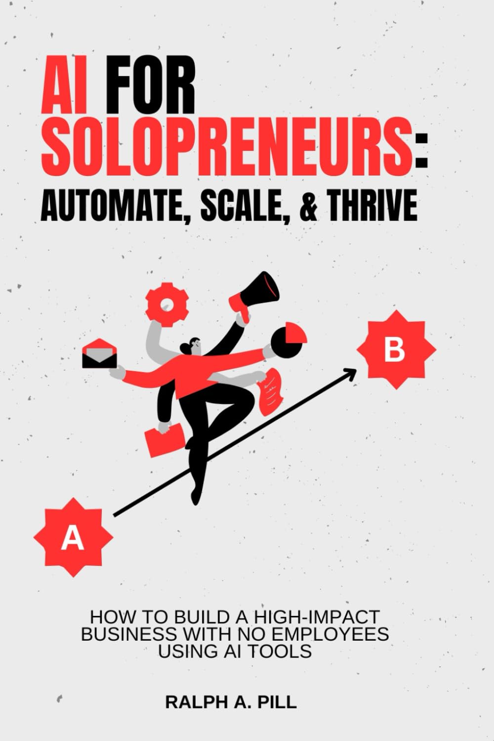 AI for Solopreneurs - Automate, Scale, and Thrive: How to Build a High-Impact Business with No Employees Using AI Tools
