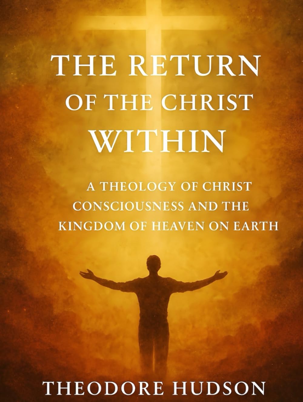 The Return of the Christ Within: A THEOLOGY OF CHRIST CONSCIOUSNESS AND THE KINGDOM OF HEAVEN ON EARTH (The Return of Christ Consciousness)