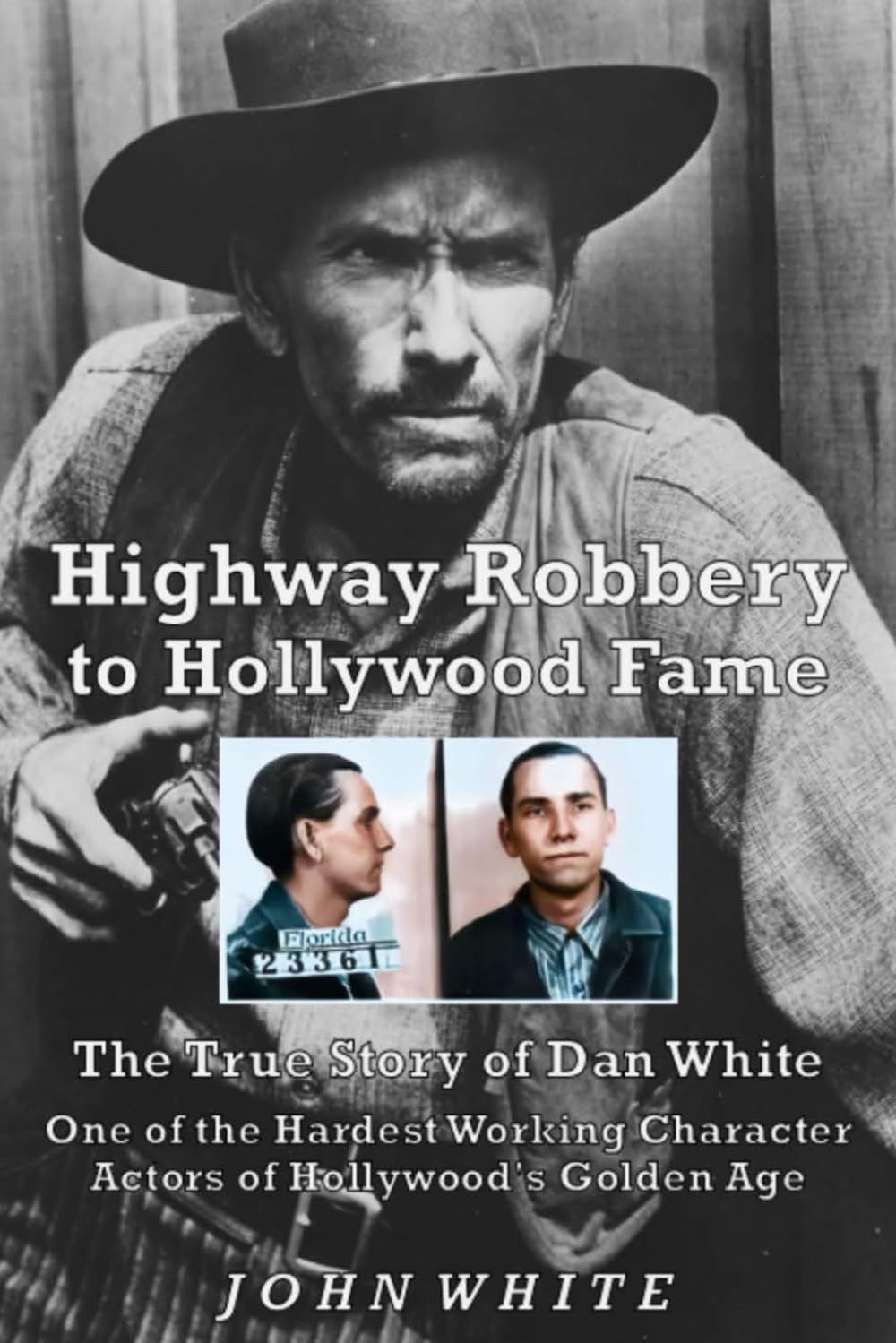Highway Robbery to Hollywood Fame: The True Story of Dan White, One of the Hardest Working Character Actors of Hollywood's Golden Age