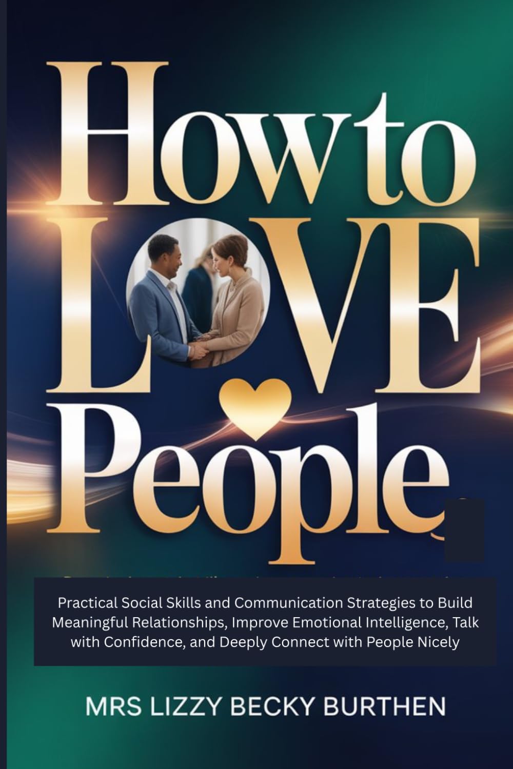 How to Love People: Practical Social Skills and Communication Strategies to Build Meaningful Relationships, Improve Emotional Intelligence, Talk with Confidence, and Deeply Connect with People Nicely