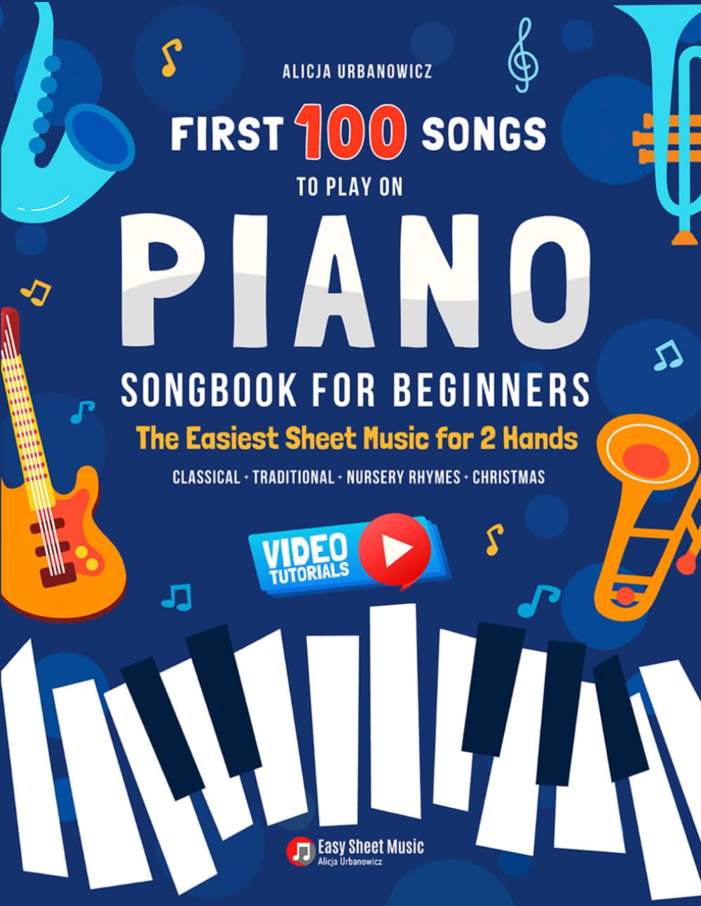 First 100 Songs to Play on Piano I Songbook for Beginners: The Easiest Sheet Music for 2 Hands I Big Book for Kids Teens Adults Teachers I Classical ... 100 Songs Series: Easy Music for Beginners)