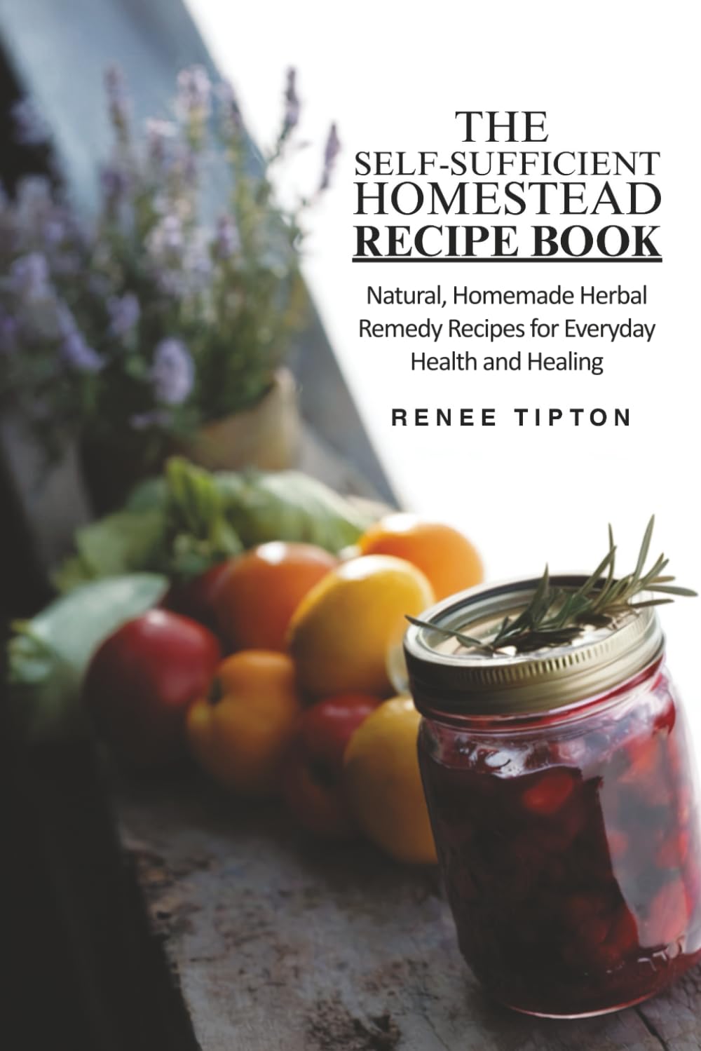 The Self-Sufficient Homestead Recipe Book: Nurture, Sustain, Restore: Your Practical Guide for Natural Family Wellness