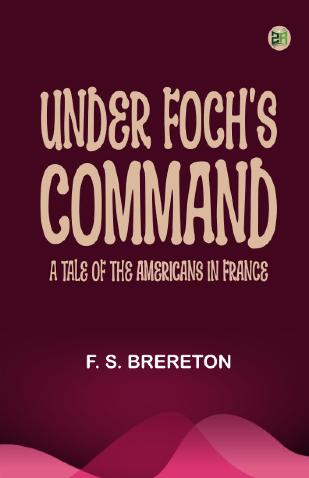 Under Foch's Command: A Tale of the Americans in France